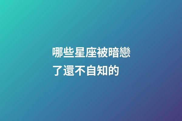 哪些星座被暗戀了還不自知的-第1張-星座運勢-玄機派
