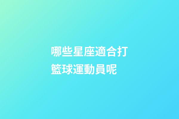 哪些星座適合打籃球運動員呢-第1張-星座運勢-玄機派