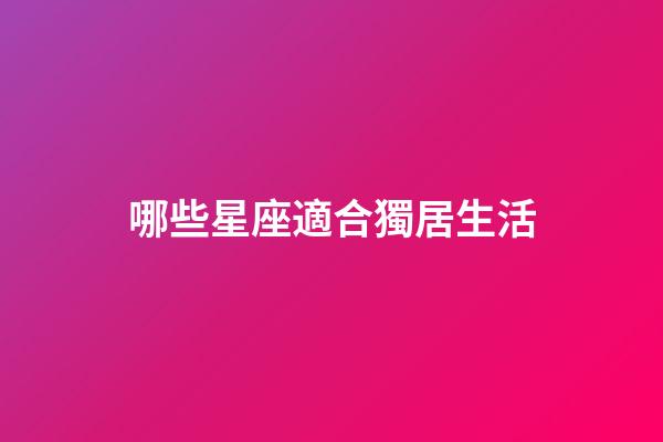 哪些星座適合獨居生活-第1張-星座運勢-玄機派