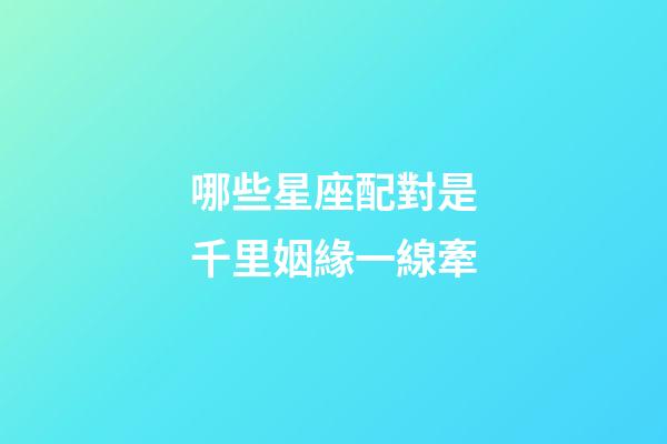 哪些星座配對是千里姻緣一線牽-第1張-星座運勢-玄機派