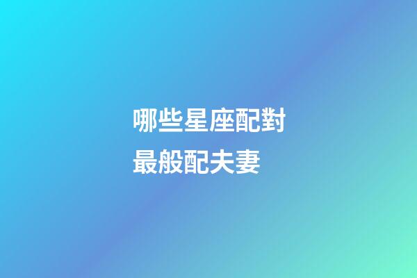 哪些星座配對最般配夫妻-第1張-星座運勢-玄機派