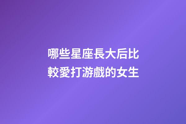 哪些星座長大后比較愛打游戲的女生-第1張-星座運勢-玄機派