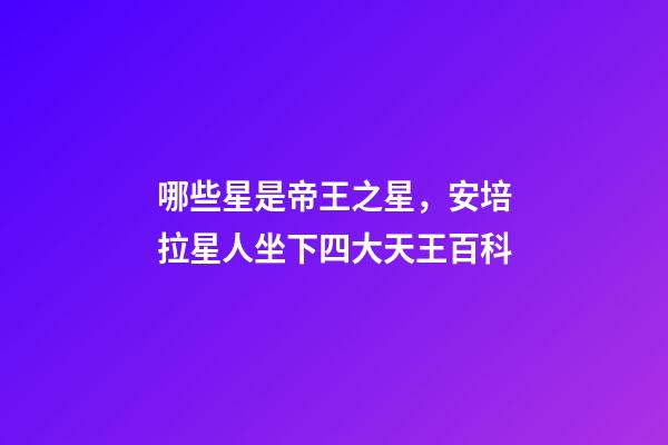 哪些星是帝王之星，安培拉星人坐下四大天王百科-第1張-觀點(diǎn)-玄機(jī)派