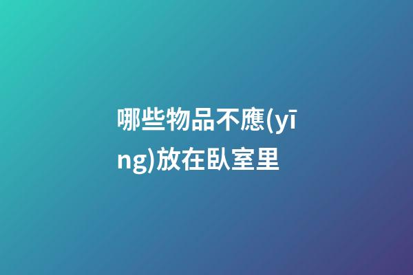 哪些物品不應(yīng)放在臥室里