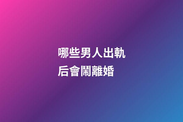 哪些男人出軌后會鬧離婚