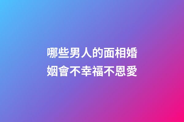 哪些男人的面相婚姻會不幸福不恩愛