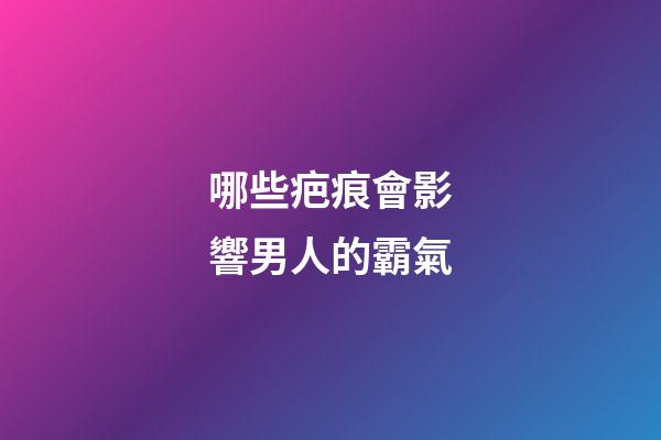 哪些疤痕會影響男人的霸氣