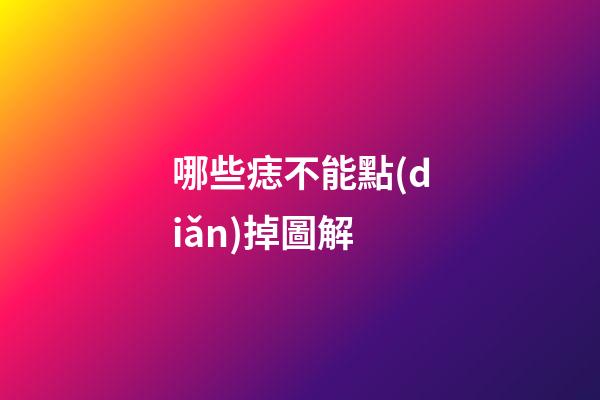 哪些痣不能點(diǎn)掉圖解