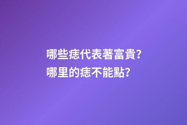 哪些痣代表著富貴？哪里的痣不能點？