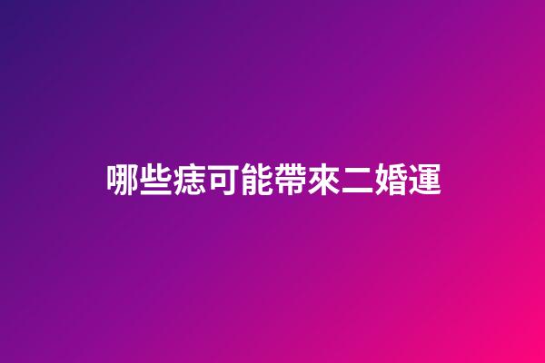 哪些痣可能帶來二婚運