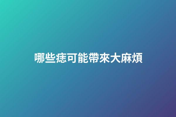 哪些痣可能帶來大麻煩