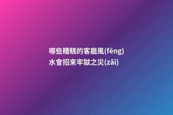 哪些糟糕的客廳風(fēng)水會招來牢獄之災(zāi)