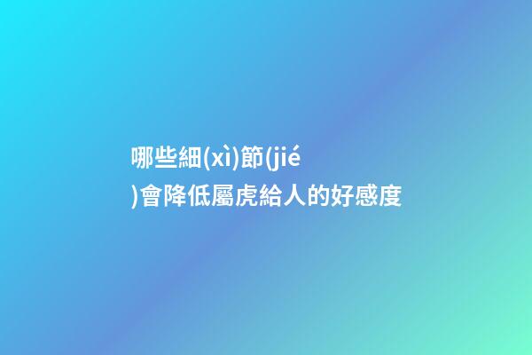 哪些細(xì)節(jié)會降低屬虎給人的好感度
