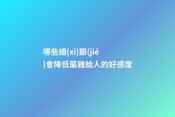 哪些細(xì)節(jié)會降低屬雞給人的好感度