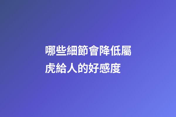 哪些細節會降低屬虎給人的好感度