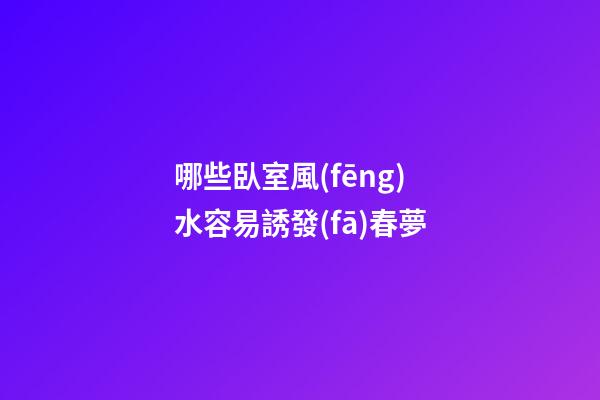 哪些臥室風(fēng)水容易誘發(fā)春夢