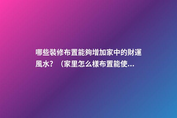 哪些裝修布置能夠增加家中的財運風水？（家里怎么樣布置能使財運旺）