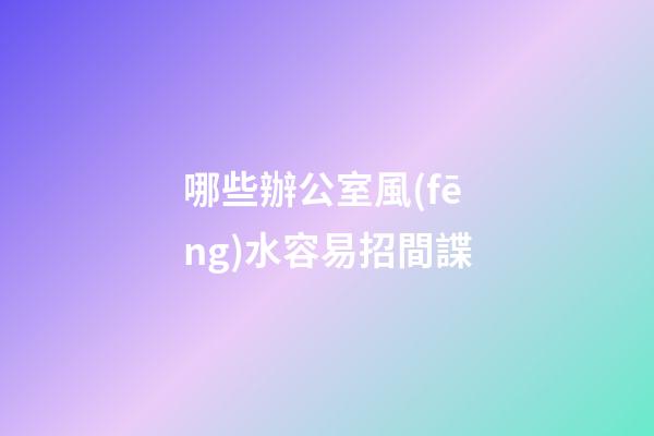 哪些辦公室風(fēng)水容易招間諜