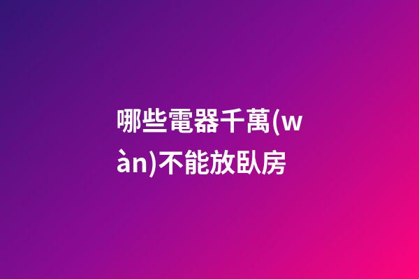 哪些電器千萬(wàn)不能放臥房