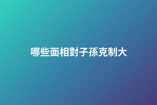哪些面相對子孫克制大
