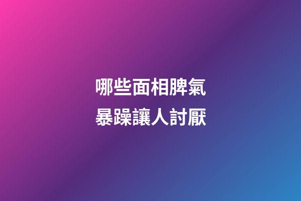 哪些面相脾氣暴躁讓人討厭