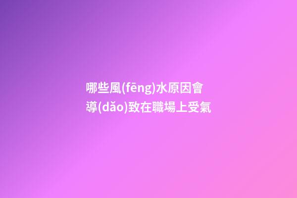 哪些風(fēng)水原因會導(dǎo)致在職場上受氣