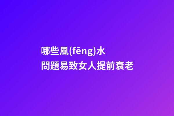 哪些風(fēng)水問題易致女人提前衰老