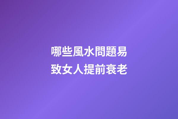 哪些風水問題易致女人提前衰老