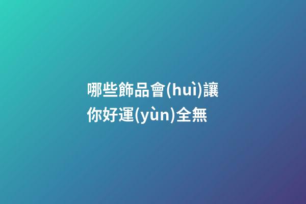哪些飾品會(huì)讓你好運(yùn)全無
