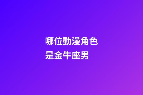 哪位動漫角色是金牛座男-第1張-星座運勢-玄機派