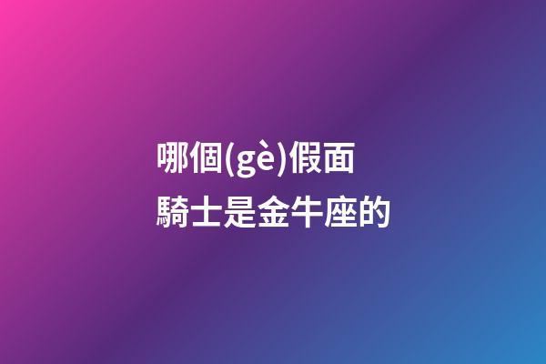哪個(gè)假面騎士是金牛座的-第1張-星座運(yùn)勢(shì)-玄機(jī)派