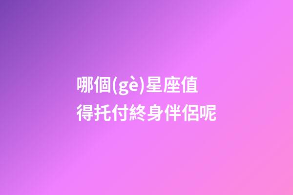 哪個(gè)星座值得托付終身伴侶呢-第1張-星座運(yùn)勢(shì)-玄機(jī)派