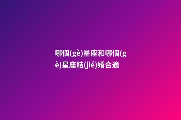 哪個(gè)星座和哪個(gè)星座結(jié)婚合適-第1張-星座運(yùn)勢-玄機(jī)派