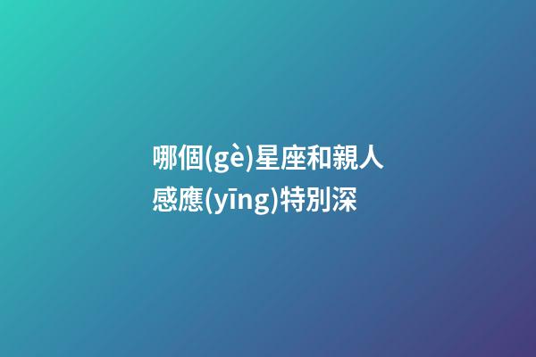 哪個(gè)星座和親人感應(yīng)特別深-第1張-星座運(yùn)勢(shì)-玄機(jī)派