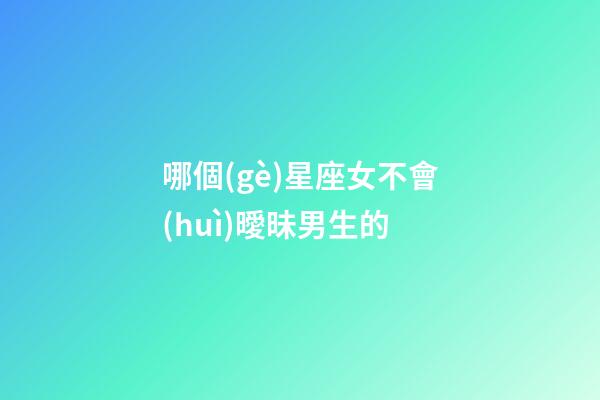 哪個(gè)星座女不會(huì)曖昧男生的-第1張-星座運(yùn)勢(shì)-玄機(jī)派
