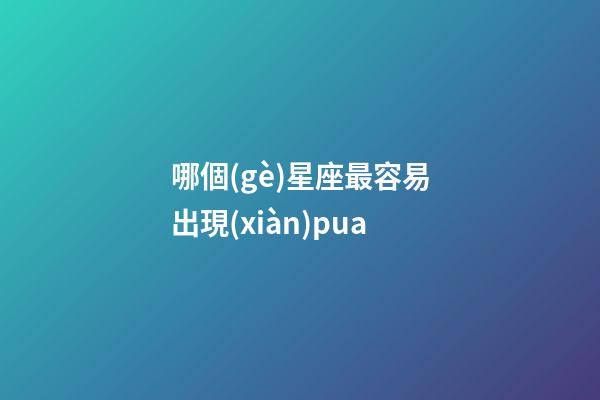 哪個(gè)星座最容易出現(xiàn)pua-第1張-星座運(yùn)勢(shì)-玄機(jī)派