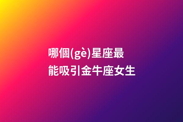 哪個(gè)星座最能吸引金牛座女生-第1張-星座運(yùn)勢(shì)-玄機(jī)派