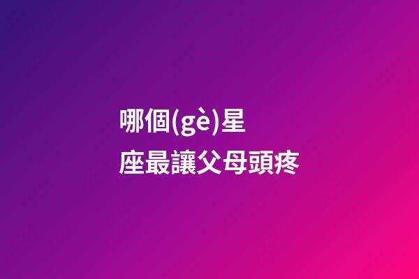 哪個(gè)星座最讓父母頭疼-第1張-星座運(yùn)勢-玄機(jī)派