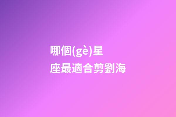 哪個(gè)星座最適合剪劉海