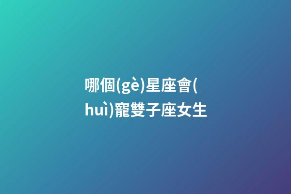 哪個(gè)星座會(huì)寵雙子座女生-第1張-星座運(yùn)勢(shì)-玄機(jī)派