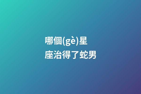 哪個(gè)星座治得了蛇男-第1張-星座運(yùn)勢(shì)-玄機(jī)派