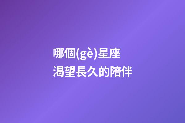 哪個(gè)星座渴望長久的陪伴-第1張-星座運(yùn)勢(shì)-玄機(jī)派