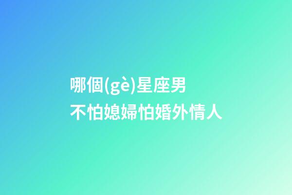 哪個(gè)星座男不怕媳婦怕婚外情人-第1張-星座運(yùn)勢(shì)-玄機(jī)派