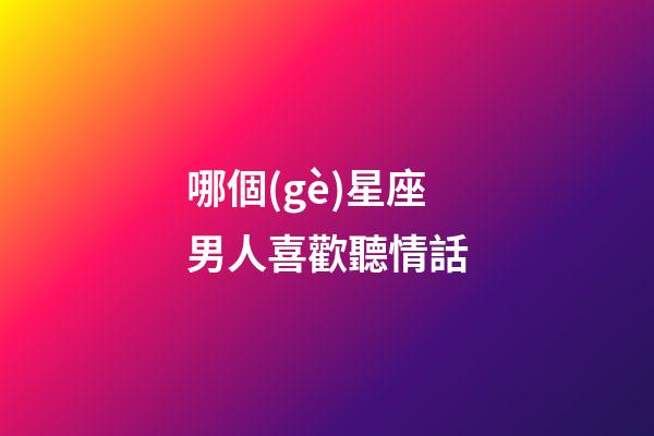 哪個(gè)星座男人喜歡聽情話-第1張-星座運(yùn)勢(shì)-玄機(jī)派