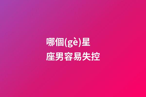 哪個(gè)星座男容易失控-第1張-星座運(yùn)勢(shì)-玄機(jī)派