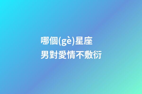 哪個(gè)星座男對愛情不敷衍-第1張-星座運(yùn)勢-玄機(jī)派