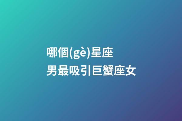 哪個(gè)星座男最吸引巨蟹座女-第1張-星座運(yùn)勢-玄機(jī)派