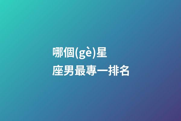 哪個(gè)星座男最專一排名-第1張-星座運(yùn)勢(shì)-玄機(jī)派