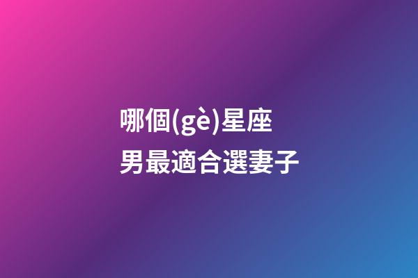 哪個(gè)星座男最適合選妻子-第1張-星座運(yùn)勢-玄機(jī)派