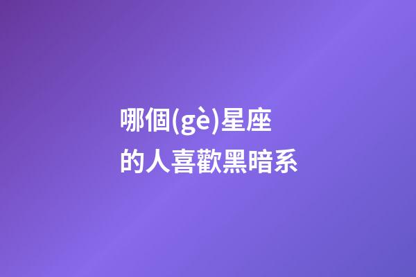 哪個(gè)星座的人喜歡黑暗系-第1張-星座運(yùn)勢(shì)-玄機(jī)派